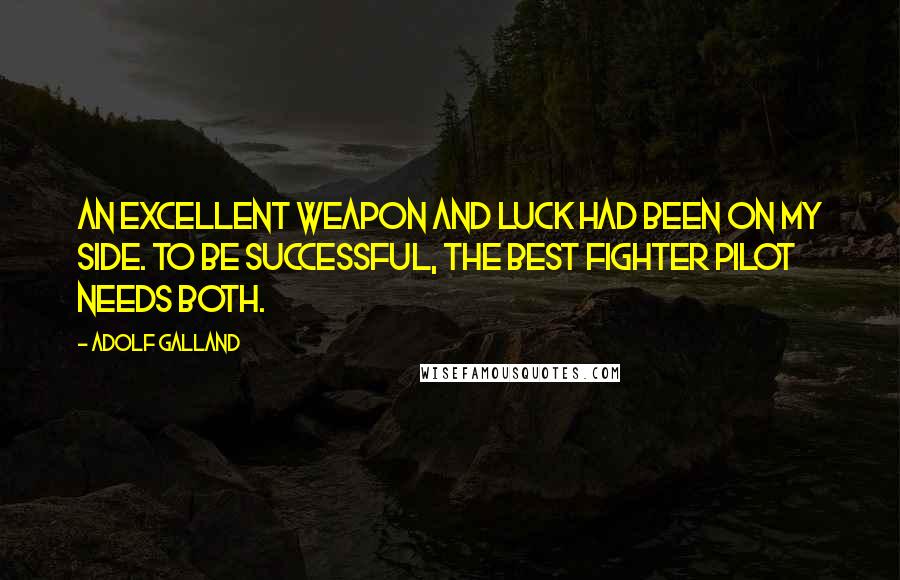 Adolf Galland Quotes: An excellent weapon and luck had been on my side. To be successful, the best fighter pilot needs both.
