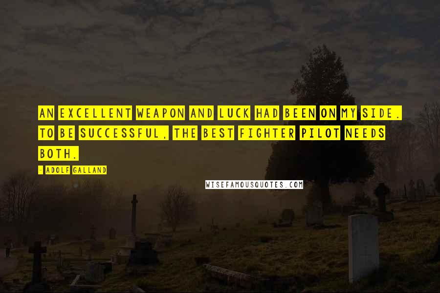 Adolf Galland Quotes: An excellent weapon and luck had been on my side. To be successful, the best fighter pilot needs both.