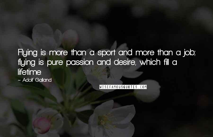 Adolf Galland Quotes: Flying is more than a sport and more than a job; flying is pure passion and desire, which fill a lifetime.