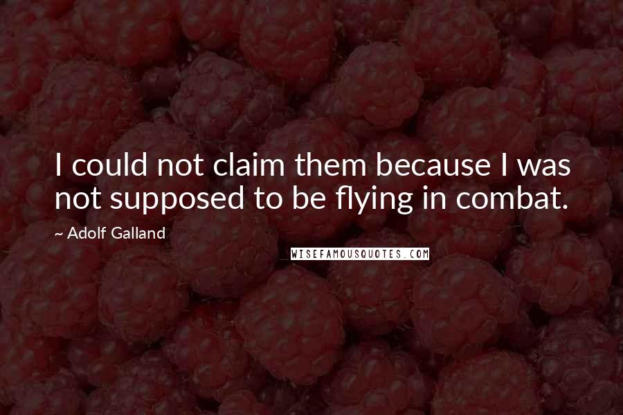 Adolf Galland Quotes: I could not claim them because I was not supposed to be flying in combat.