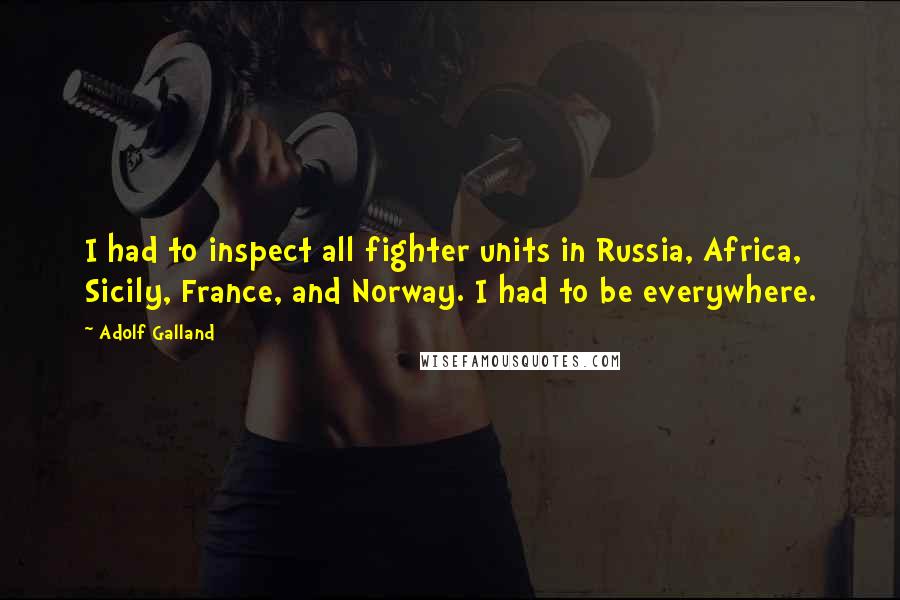 Adolf Galland Quotes: I had to inspect all fighter units in Russia, Africa, Sicily, France, and Norway. I had to be everywhere.