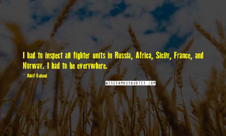 Adolf Galland Quotes: I had to inspect all fighter units in Russia, Africa, Sicily, France, and Norway. I had to be everywhere.