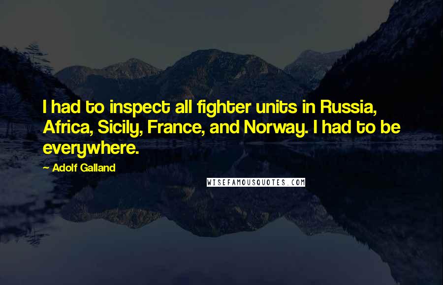 Adolf Galland Quotes: I had to inspect all fighter units in Russia, Africa, Sicily, France, and Norway. I had to be everywhere.