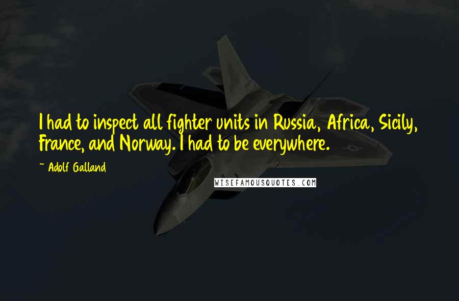 Adolf Galland Quotes: I had to inspect all fighter units in Russia, Africa, Sicily, France, and Norway. I had to be everywhere.