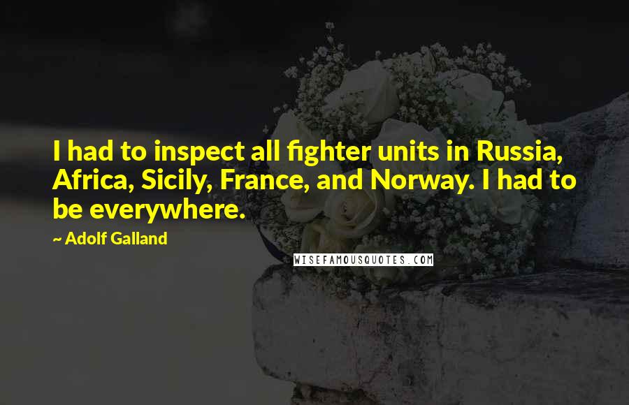 Adolf Galland Quotes: I had to inspect all fighter units in Russia, Africa, Sicily, France, and Norway. I had to be everywhere.