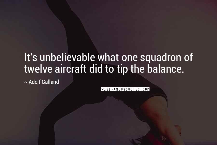 Adolf Galland Quotes: It's unbelievable what one squadron of twelve aircraft did to tip the balance.