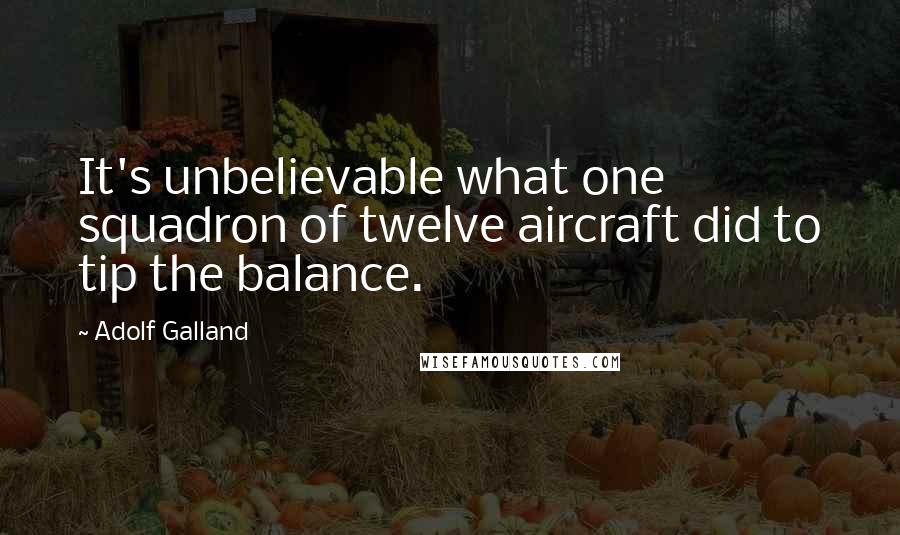 Adolf Galland Quotes: It's unbelievable what one squadron of twelve aircraft did to tip the balance.