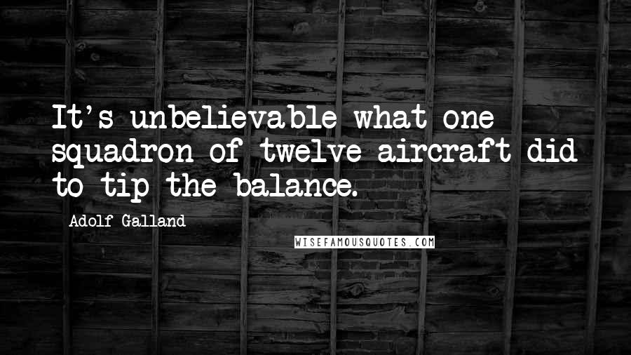 Adolf Galland Quotes: It's unbelievable what one squadron of twelve aircraft did to tip the balance.