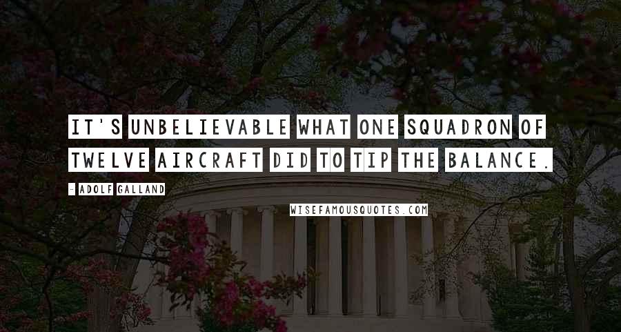 Adolf Galland Quotes: It's unbelievable what one squadron of twelve aircraft did to tip the balance.