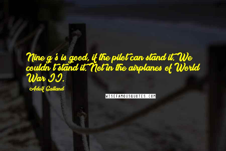 Adolf Galland Quotes: Nine g's is good, if the pilot can stand it. We couldn't stand it. Not in the airplanes of World War II.