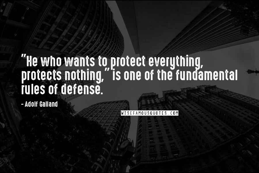 Adolf Galland Quotes: "He who wants to protect everything, protects nothing," is one of the fundamental rules of defense.