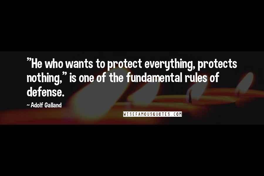 Adolf Galland Quotes: "He who wants to protect everything, protects nothing," is one of the fundamental rules of defense.