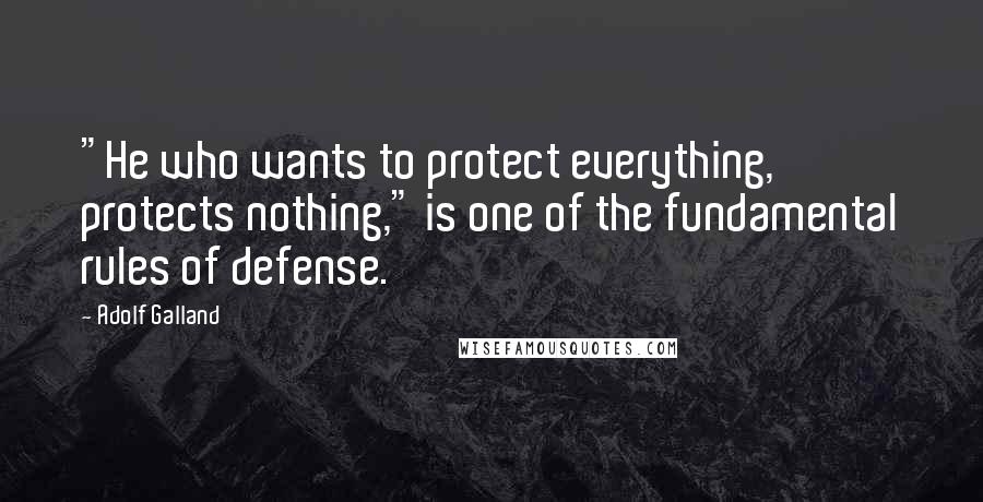 Adolf Galland Quotes: "He who wants to protect everything, protects nothing," is one of the fundamental rules of defense.