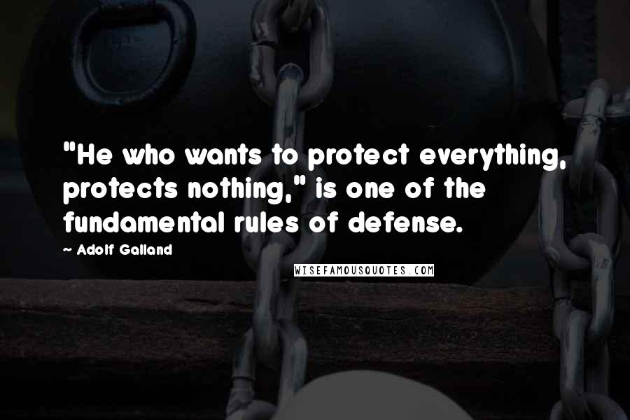 Adolf Galland Quotes: "He who wants to protect everything, protects nothing," is one of the fundamental rules of defense.