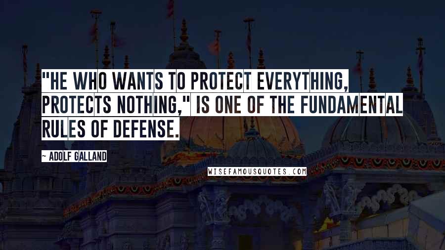 Adolf Galland Quotes: "He who wants to protect everything, protects nothing," is one of the fundamental rules of defense.