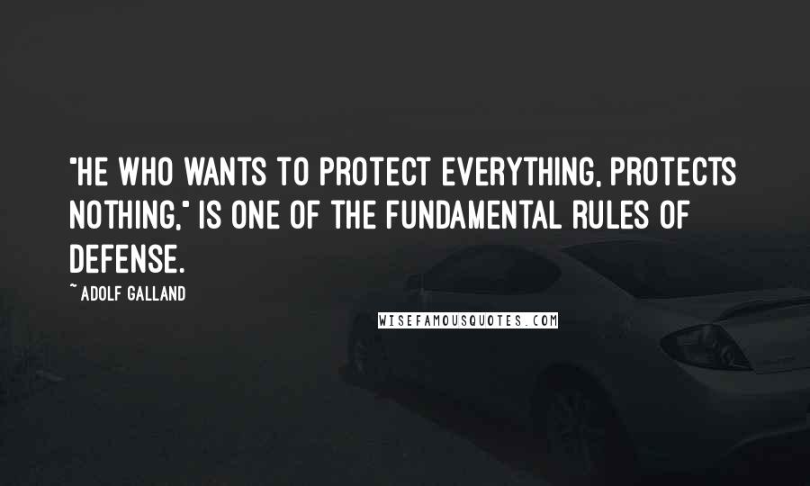 Adolf Galland Quotes: "He who wants to protect everything, protects nothing," is one of the fundamental rules of defense.
