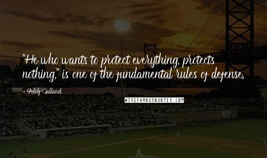 Adolf Galland Quotes: "He who wants to protect everything, protects nothing," is one of the fundamental rules of defense.