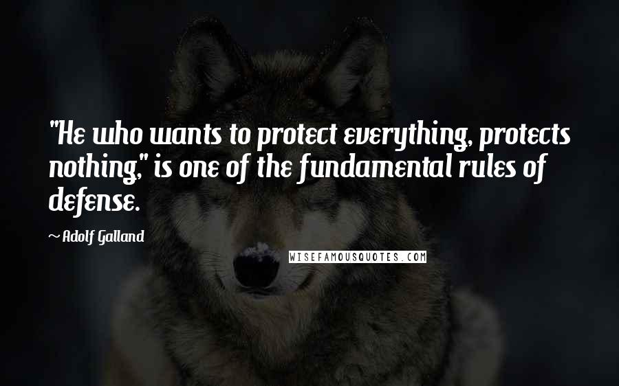 Adolf Galland Quotes: "He who wants to protect everything, protects nothing," is one of the fundamental rules of defense.