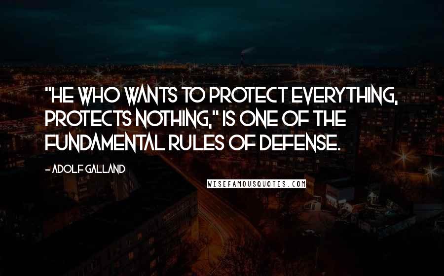 Adolf Galland Quotes: "He who wants to protect everything, protects nothing," is one of the fundamental rules of defense.