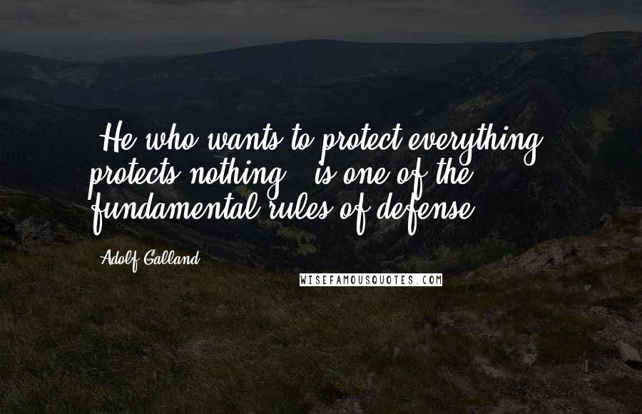 Adolf Galland Quotes: "He who wants to protect everything, protects nothing," is one of the fundamental rules of defense.