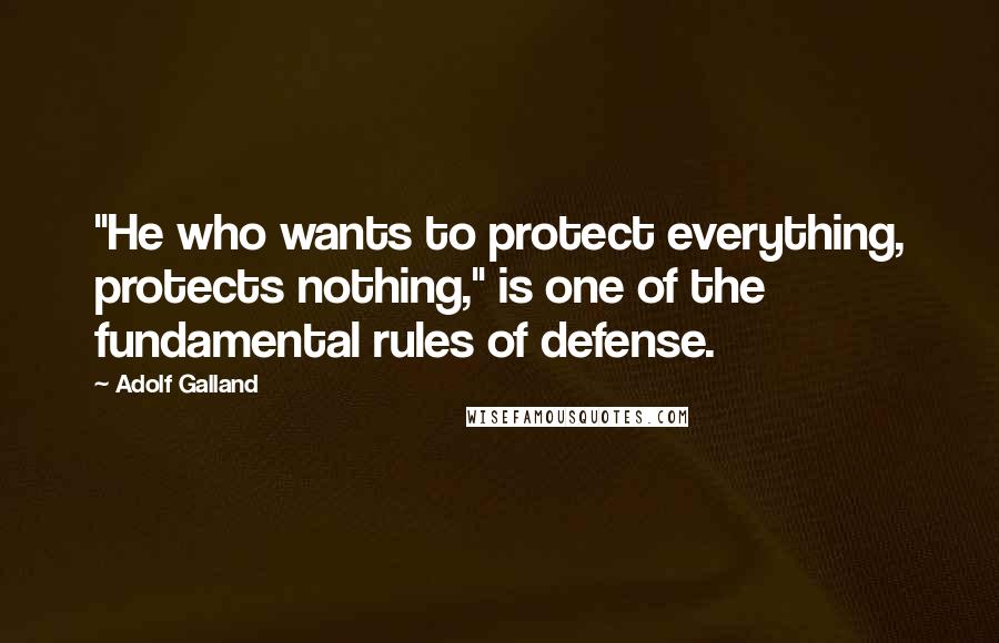 Adolf Galland Quotes: "He who wants to protect everything, protects nothing," is one of the fundamental rules of defense.