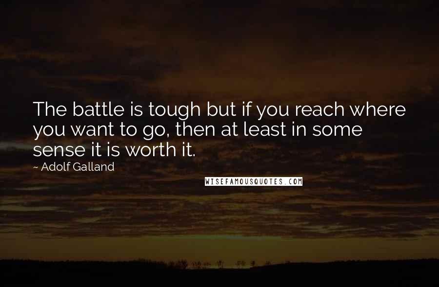 Adolf Galland Quotes: The battle is tough but if you reach where you want to go, then at least in some sense it is worth it.