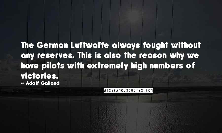 Adolf Galland Quotes: The German Luftwaffe always fought without any reserves. This is also the reason why we have pilots with extremely high numbers of victories.