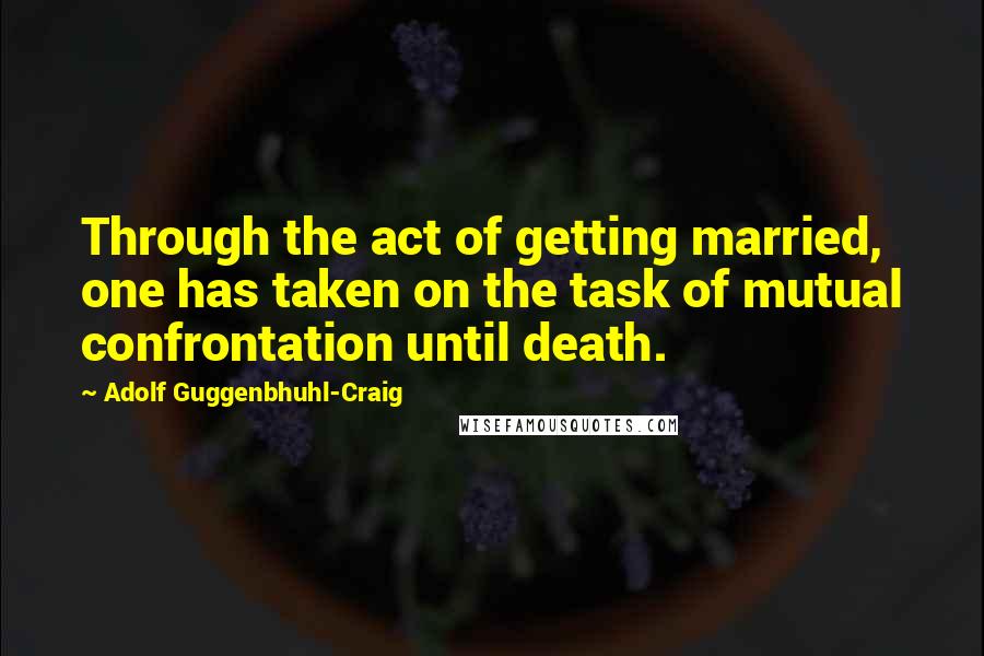 Adolf Guggenbhuhl-Craig Quotes: Through the act of getting married, one has taken on the task of mutual confrontation until death.