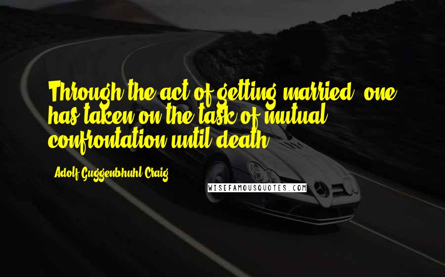 Adolf Guggenbhuhl-Craig Quotes: Through the act of getting married, one has taken on the task of mutual confrontation until death.