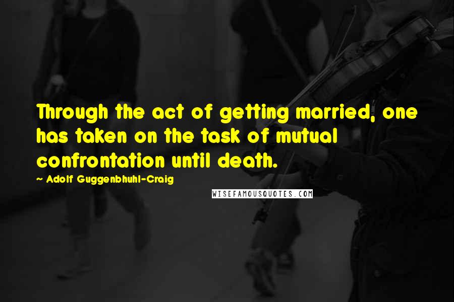 Adolf Guggenbhuhl-Craig Quotes: Through the act of getting married, one has taken on the task of mutual confrontation until death.