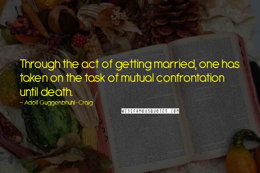 Adolf Guggenbhuhl-Craig Quotes: Through the act of getting married, one has taken on the task of mutual confrontation until death.