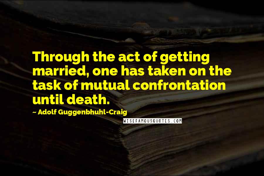 Adolf Guggenbhuhl-Craig Quotes: Through the act of getting married, one has taken on the task of mutual confrontation until death.