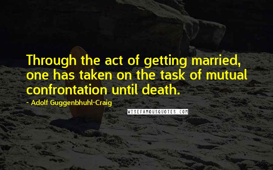 Adolf Guggenbhuhl-Craig Quotes: Through the act of getting married, one has taken on the task of mutual confrontation until death.