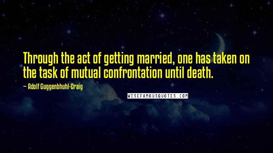 Adolf Guggenbhuhl-Craig Quotes: Through the act of getting married, one has taken on the task of mutual confrontation until death.