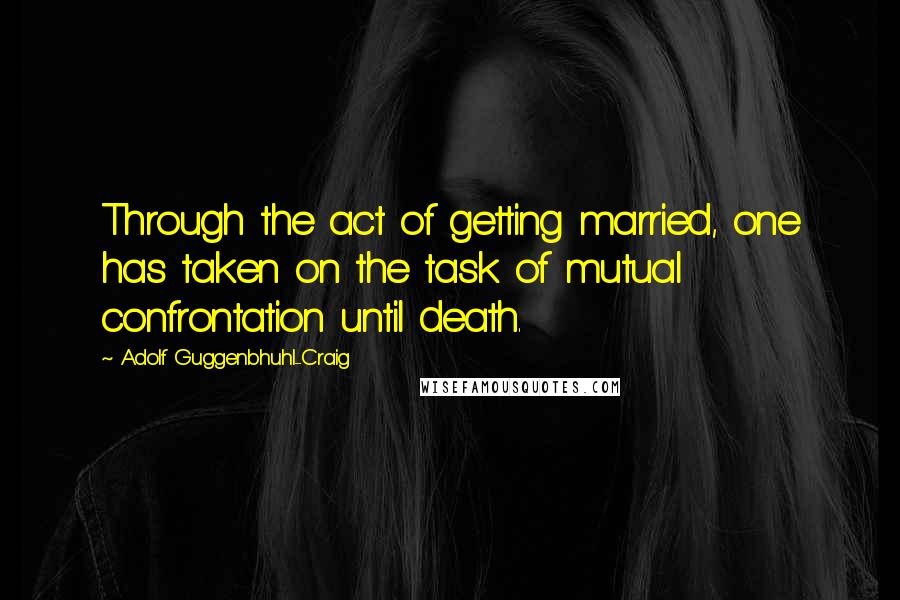 Adolf Guggenbhuhl-Craig Quotes: Through the act of getting married, one has taken on the task of mutual confrontation until death.