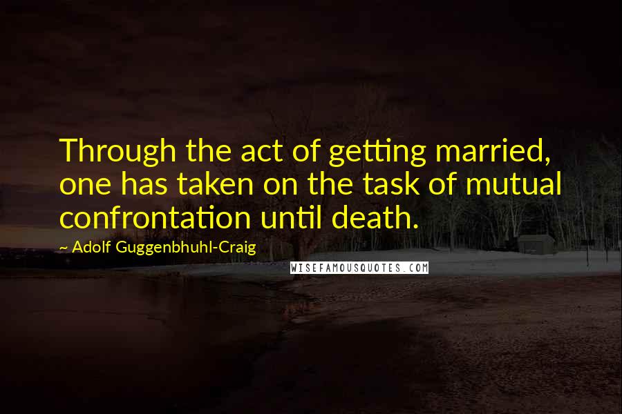 Adolf Guggenbhuhl-Craig Quotes: Through the act of getting married, one has taken on the task of mutual confrontation until death.