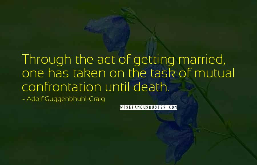 Adolf Guggenbhuhl-Craig Quotes: Through the act of getting married, one has taken on the task of mutual confrontation until death.