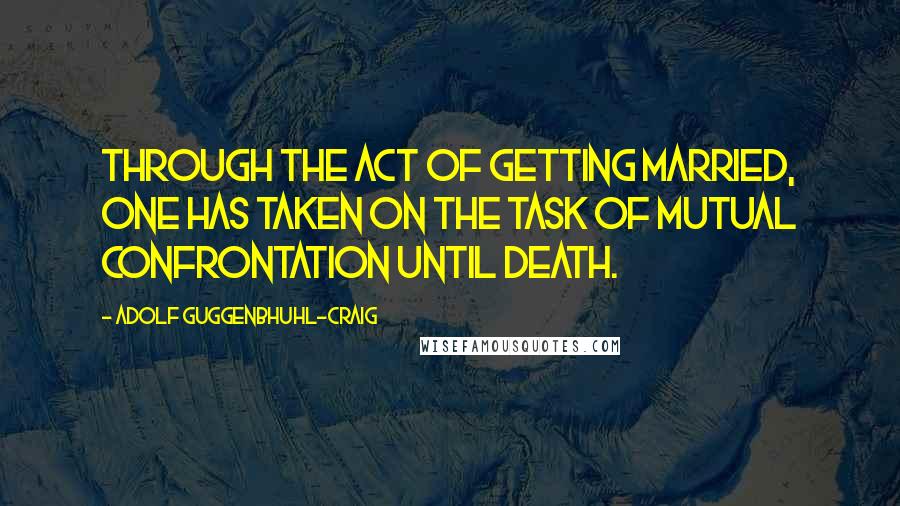 Adolf Guggenbhuhl-Craig Quotes: Through the act of getting married, one has taken on the task of mutual confrontation until death.