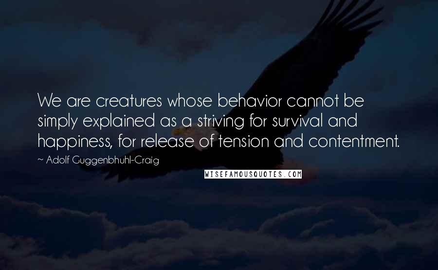 Adolf Guggenbhuhl-Craig Quotes: We are creatures whose behavior cannot be simply explained as a striving for survival and happiness, for release of tension and contentment.