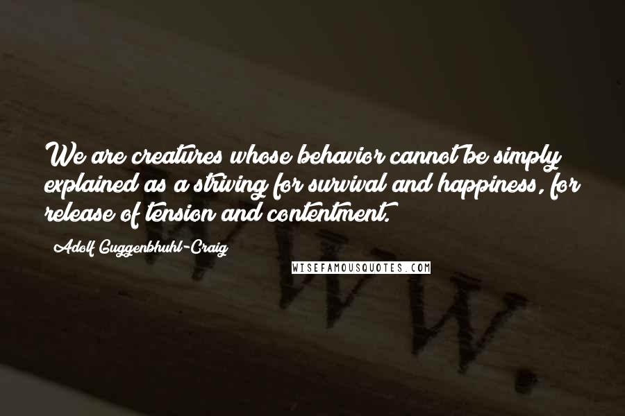 Adolf Guggenbhuhl-Craig Quotes: We are creatures whose behavior cannot be simply explained as a striving for survival and happiness, for release of tension and contentment.