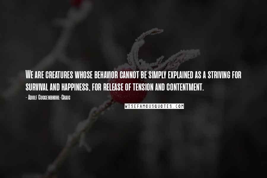 Adolf Guggenbhuhl-Craig Quotes: We are creatures whose behavior cannot be simply explained as a striving for survival and happiness, for release of tension and contentment.