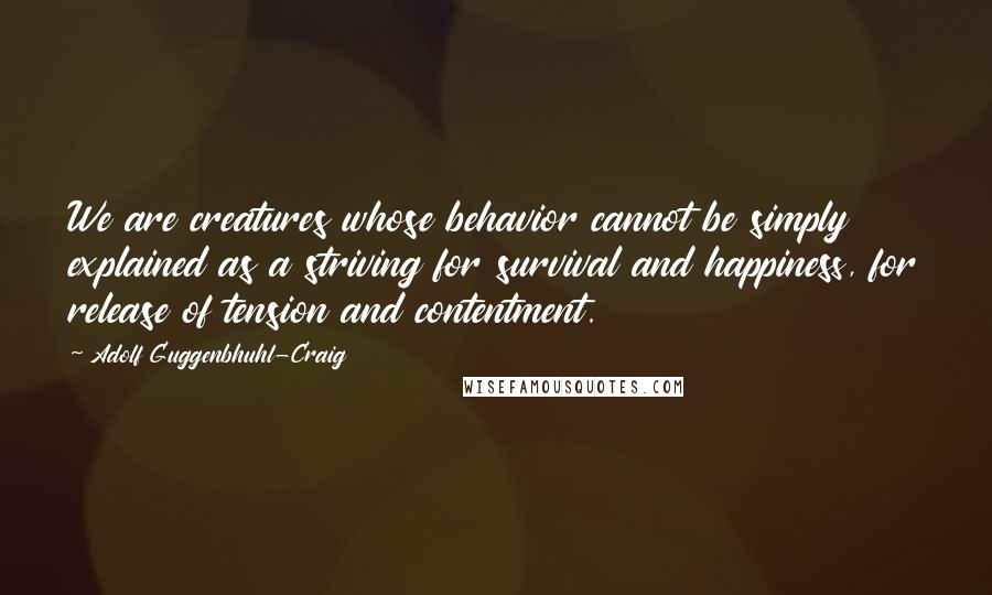 Adolf Guggenbhuhl-Craig Quotes: We are creatures whose behavior cannot be simply explained as a striving for survival and happiness, for release of tension and contentment.