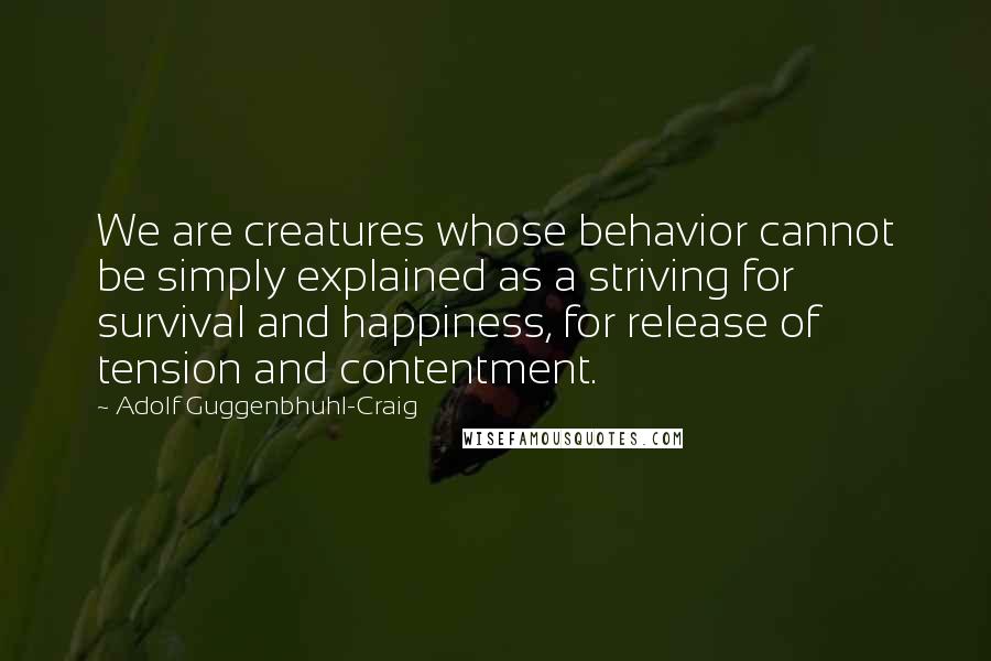 Adolf Guggenbhuhl-Craig Quotes: We are creatures whose behavior cannot be simply explained as a striving for survival and happiness, for release of tension and contentment.