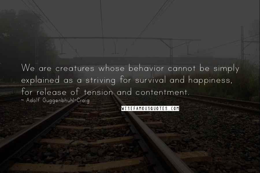 Adolf Guggenbhuhl-Craig Quotes: We are creatures whose behavior cannot be simply explained as a striving for survival and happiness, for release of tension and contentment.