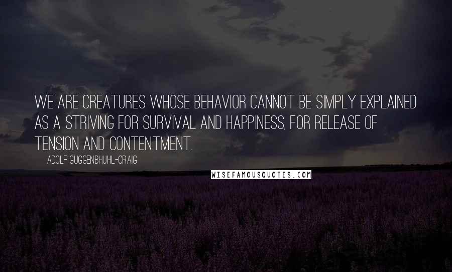 Adolf Guggenbhuhl-Craig Quotes: We are creatures whose behavior cannot be simply explained as a striving for survival and happiness, for release of tension and contentment.