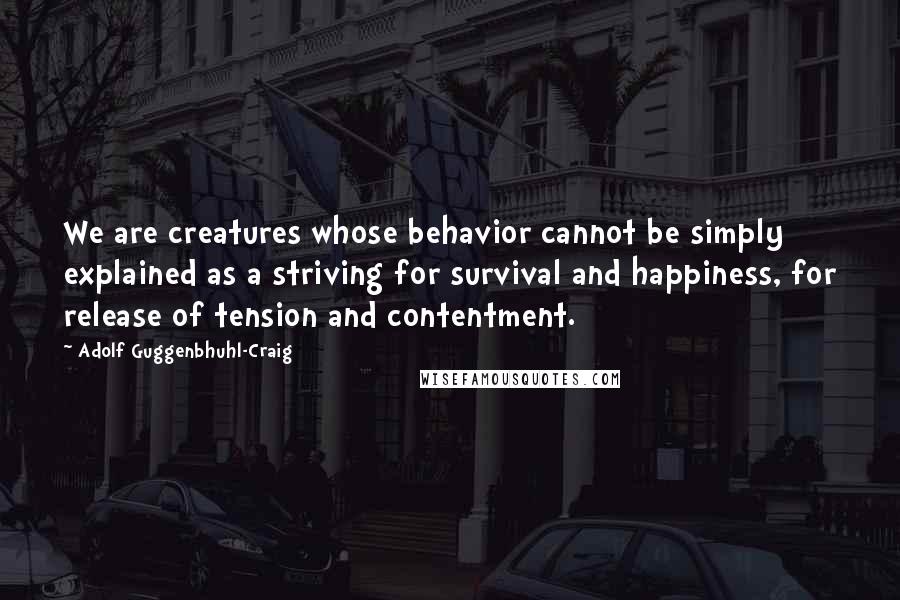 Adolf Guggenbhuhl-Craig Quotes: We are creatures whose behavior cannot be simply explained as a striving for survival and happiness, for release of tension and contentment.