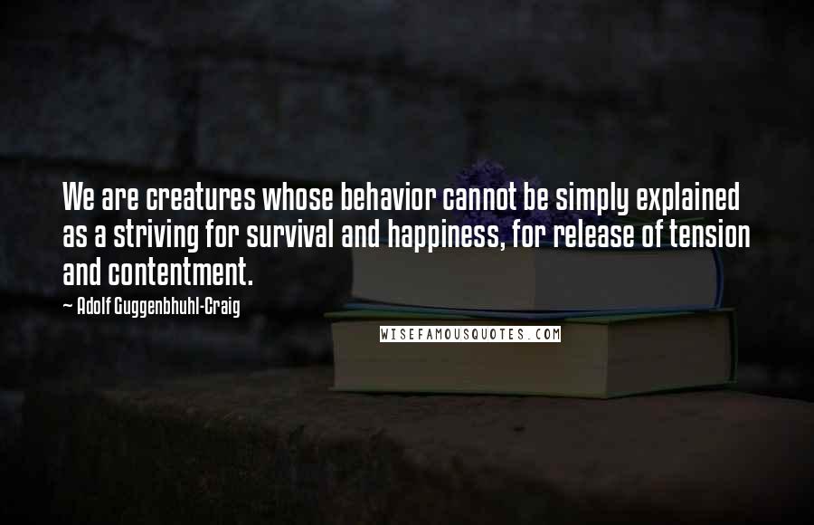 Adolf Guggenbhuhl-Craig Quotes: We are creatures whose behavior cannot be simply explained as a striving for survival and happiness, for release of tension and contentment.