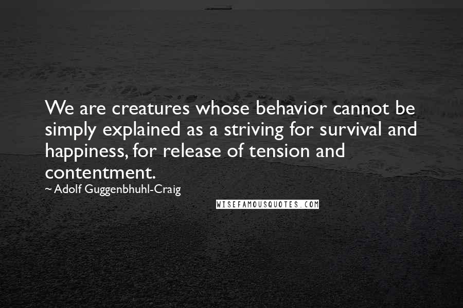 Adolf Guggenbhuhl-Craig Quotes: We are creatures whose behavior cannot be simply explained as a striving for survival and happiness, for release of tension and contentment.