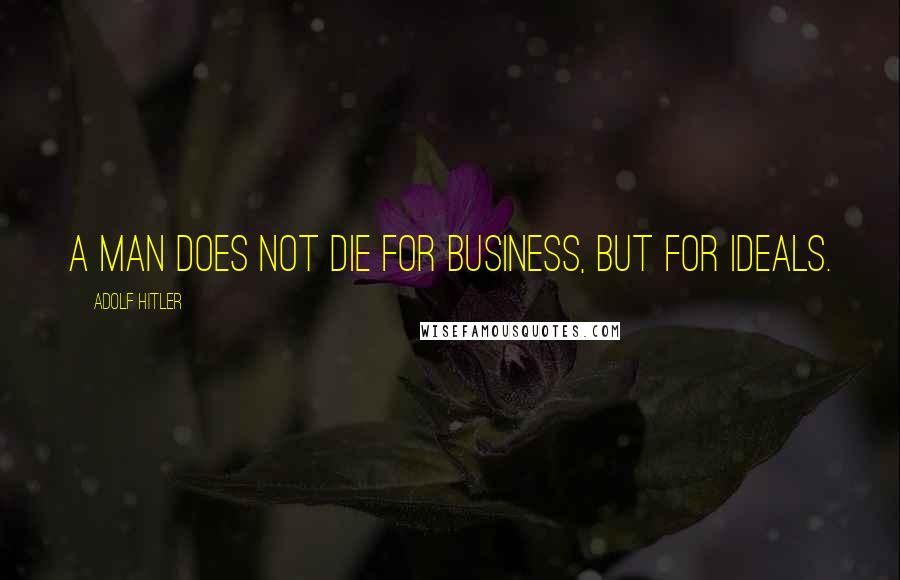 Adolf Hitler Quotes: A man does not die for business, but for ideals.