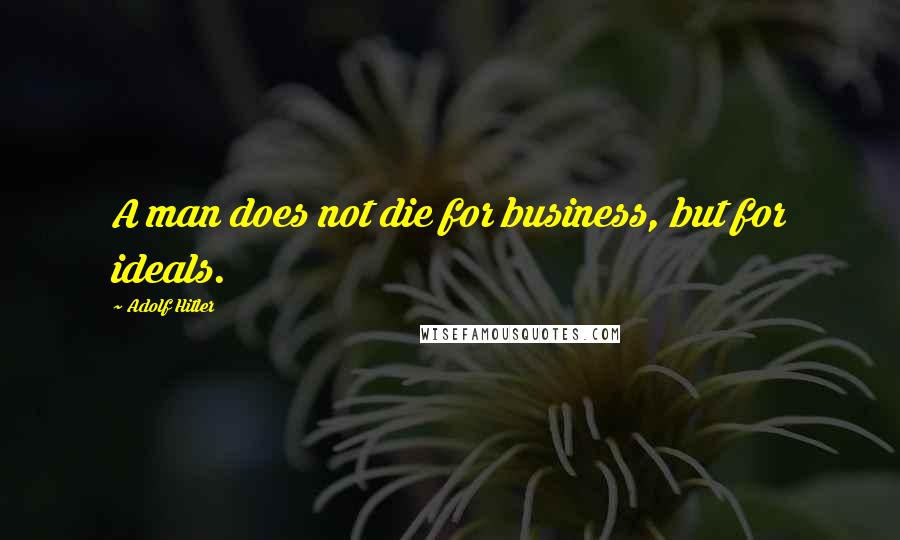 Adolf Hitler Quotes: A man does not die for business, but for ideals.